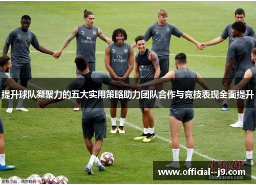 提升球队凝聚力的五大实用策略助力团队合作与竞技表现全面提升