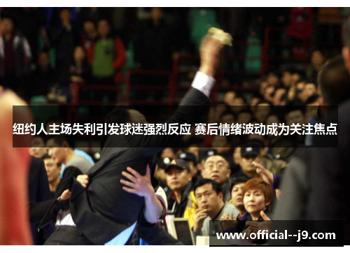 纽约人主场失利引发球迷强烈反应 赛后情绪波动成为关注焦点