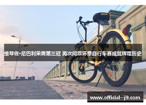 维琴佐·尼巴利荣膺第三冠 再次问鼎环意自行车赛成就辉煌历史