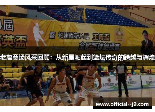 老詹赛场风采回顾：从新星崛起到篮坛传奇的跨越与辉煌
