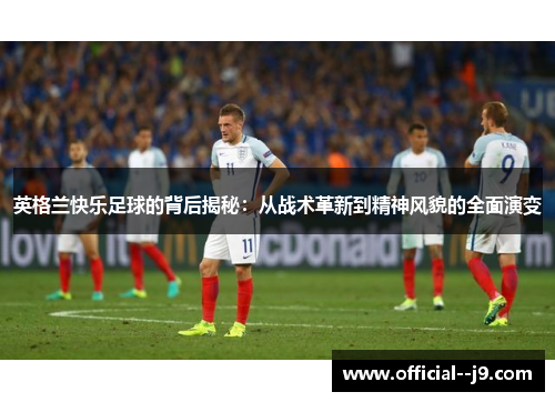 英格兰快乐足球的背后揭秘：从战术革新到精神风貌的全面演变