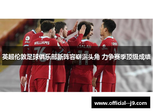英超伦敦足球俱乐部新阵容崭露头角 力争赛季顶级成绩