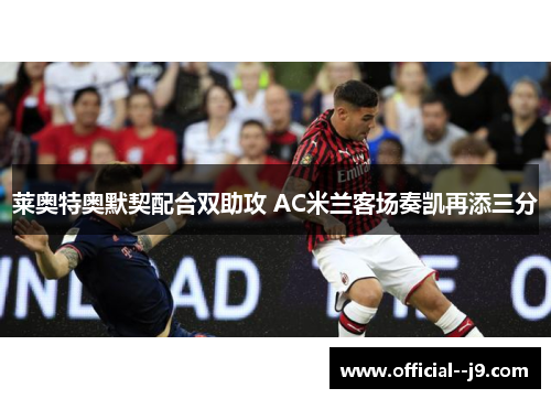 莱奥特奥默契配合双助攻 AC米兰客场奏凯再添三分
