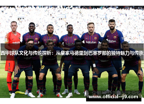西甲球队文化与传统探析：从皇家马德里到巴塞罗那的独特魅力与传承