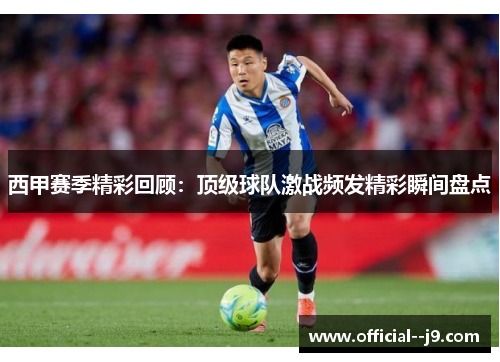 西甲赛季精彩回顾：顶级球队激战频发精彩瞬间盘点