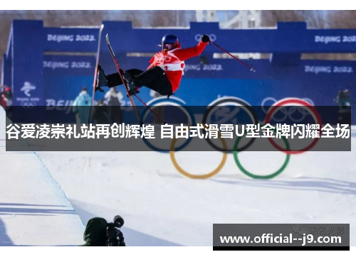 谷爱凌崇礼站再创辉煌 自由式滑雪U型金牌闪耀全场