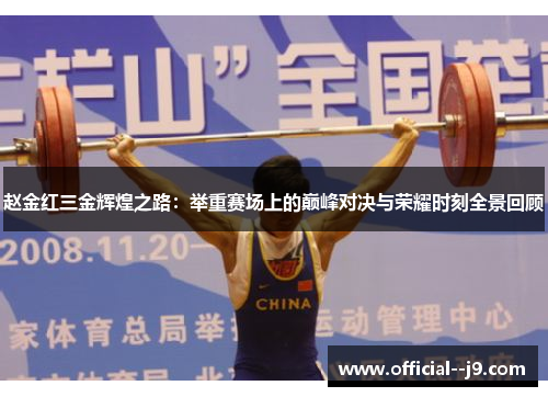 赵金红三金辉煌之路：举重赛场上的巅峰对决与荣耀时刻全景回顾