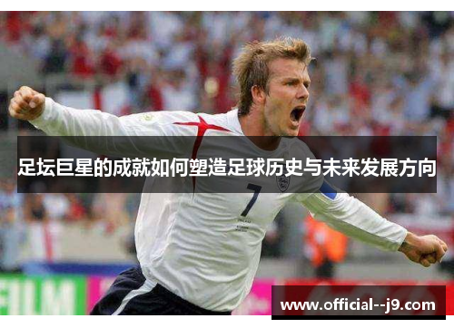 足坛巨星的成就如何塑造足球历史与未来发展方向