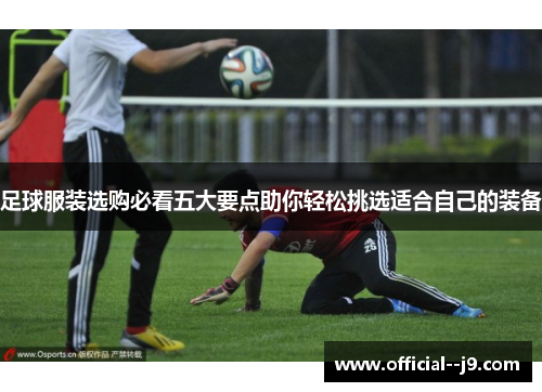 足球服装选购必看五大要点助你轻松挑选适合自己的装备