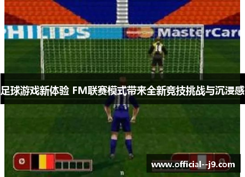 足球游戏新体验 FM联赛模式带来全新竞技挑战与沉浸感