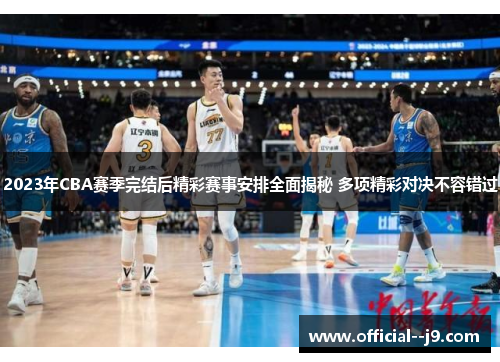 2023年CBA赛季完结后精彩赛事安排全面揭秘 多项精彩对决不容错过