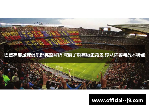 巴塞罗那足球俱乐部完整解析 深度了解其历史背景 球队阵容与战术特点
