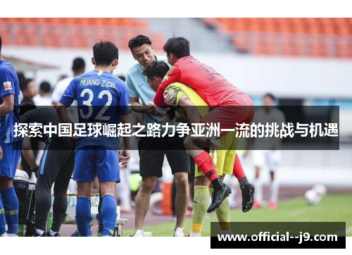 探索中国足球崛起之路力争亚洲一流的挑战与机遇
