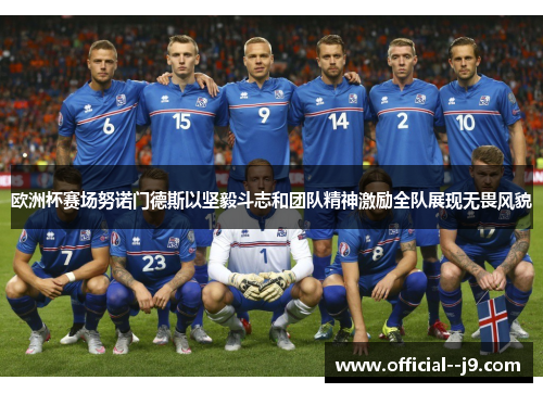 欧洲杯赛场努诺门德斯以坚毅斗志和团队精神激励全队展现无畏风貌