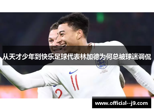 从天才少年到快乐足球代表林加德为何总被球迷调侃