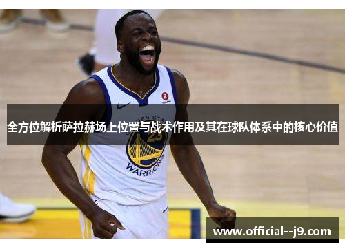 全方位解析萨拉赫场上位置与战术作用及其在球队体系中的核心价值