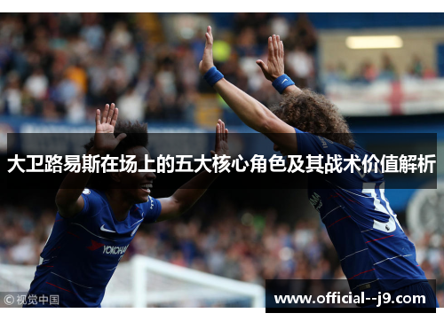 大卫路易斯在场上的五大核心角色及其战术价值解析