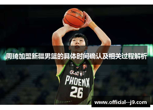 周琦加盟新疆男篮的具体时间确认及相关过程解析