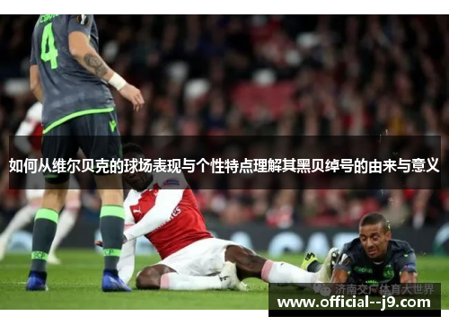 如何从维尔贝克的球场表现与个性特点理解其黑贝绰号的由来与意义
