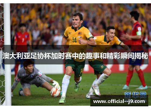 澳大利亚足协杯加时赛中的趣事和精彩瞬间揭秘