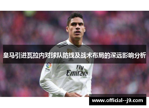 皇马引进瓦拉内对球队防线及战术布局的深远影响分析