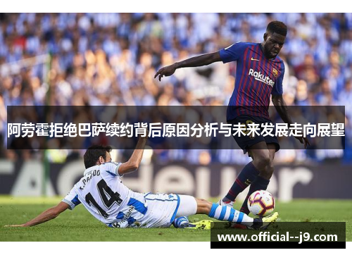 阿劳霍拒绝巴萨续约背后原因分析与未来发展走向展望