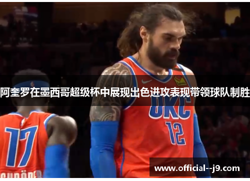 阿奎罗在墨西哥超级杯中展现出色进攻表现带领球队制胜