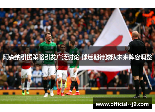 阿森纳引援策略引发广泛讨论 球迷期待球队未来阵容调整