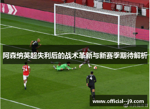 阿森纳英超失利后的战术革新与新赛季期待解析 阿森纳英超失利后的战术革新与新赛季期待解析