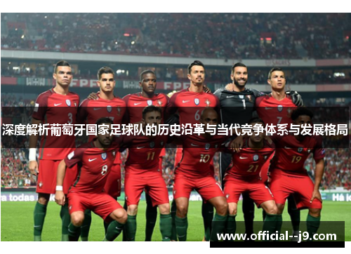 深度解析葡萄牙国家足球队的历史沿革与当代竞争体系与发展格局 深度解析葡萄牙国家足球队的历史沿革与当代竞争体系与发展格局