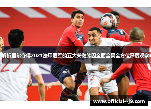 解析里尔夺得2021法甲冠军的五大关键胜因全面全景全方位深度观察 解析里尔夺得2021法甲冠军的五大关键胜因全面全景全方位深度观察