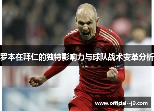 罗本在拜仁的独特影响力与球队战术变革分析 罗本在拜仁的独特影响力与球队战术变革分析