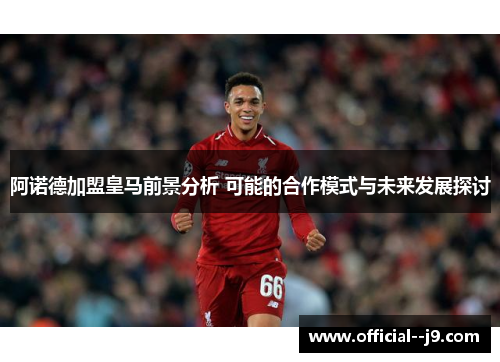 阿诺德加盟皇马前景分析 可能的合作模式与未来发展探讨 阿诺德加盟皇马前景分析 可能的合作模式与未来发展探讨