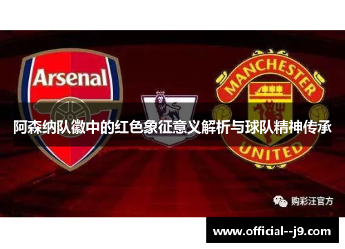阿森纳队徽中的红色象征意义解析与球队精神传承 阿森纳队徽中的红色象征意义解析与球队精神传承
