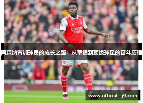 阿森纳青训球员的成长之路:从草根到顶级球星的奋斗历程 阿森纳青训球员的成长之路:从草根到顶级球星的奋斗历程