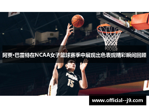 阿贾·巴雷特在NCAA女子篮球赛季中展现出色表现精彩瞬间回顾 阿贾·巴雷特在NCAA女子篮球赛季中展现出色表现精彩瞬间回顾