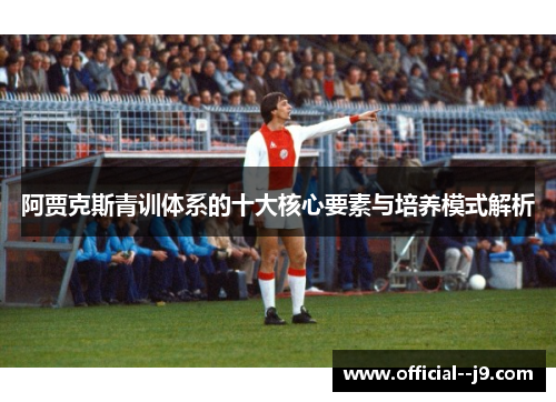 阿贾克斯青训体系的十大核心要素与培养模式解析 阿贾克斯青训体系的十大核心要素与培养模式解析