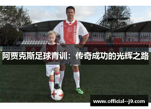 阿贾克斯足球青训:传奇成功的光辉之路 阿贾克斯足球青训:传奇成功的光辉之路