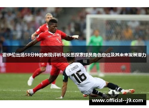 霍伊伦出场58分钟的表现评析与反思探索球员角色定位及其未来发展潜力 霍伊伦出场58分钟的表现评析与反思探索球员角色定位及其未来发展潜力