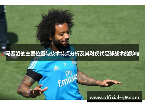 马塞洛的主要位置与技术特点分析及其对现代足球战术的影响