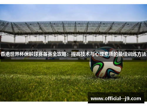 香港世界杯保龄球赛备赛全攻略:提高技术与心理素质的最佳训练方法 香港世界杯保龄球赛备赛全攻略:提高技术与心理素质的最佳训练方法