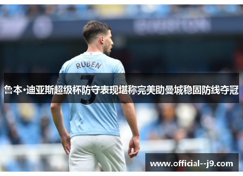 鲁本·迪亚斯超级杯防守表现堪称完美助曼城稳固防线夺冠