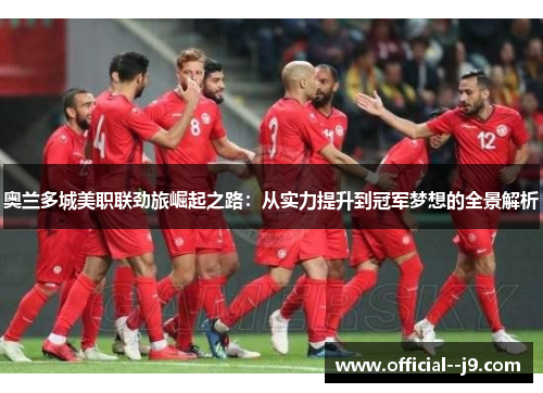 奥兰多城美职联劲旅崛起之路:从实力提升到冠军梦想的全景解析 奥兰多城美职联劲旅崛起之路:从实力提升到冠军梦想的全景解析