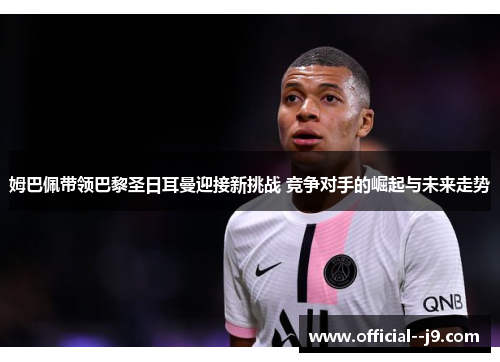 姆巴佩带领巴黎圣日耳曼迎接新挑战 竞争对手的崛起与未来走势