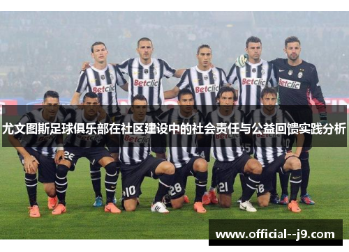 尤文图斯足球俱乐部在社区建设中的社会责任与公益回馈实践分析