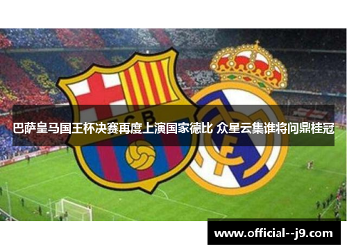 巴萨皇马国王杯决赛再度上演国家德比 众星云集谁将问鼎桂冠 巴萨皇马国王杯决赛再度上演国家德比 众星云集谁将问鼎桂冠