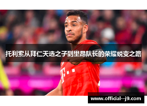 托利索从拜仁天选之子到里昂队长的荣耀蜕变之路