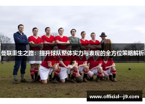 曼联重生之路：提升球队整体实力与表现的全方位策略解析
