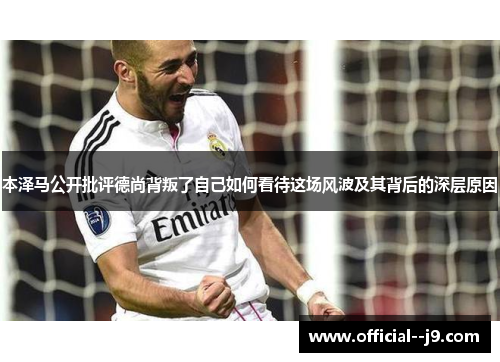 本泽马公开批评德尚背叛了自己如何看待这场风波及其背后的深层原因