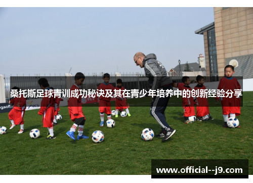 桑托斯足球青训成功秘诀及其在青少年培养中的创新经验分享